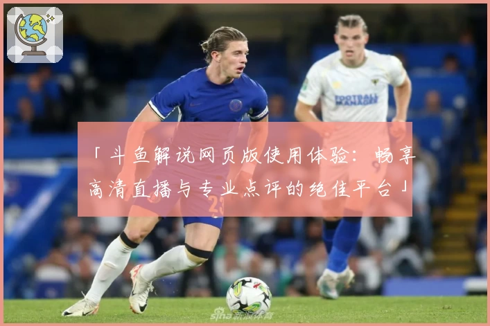 「斗鱼解说网页版使用体验：畅享高清直播与专业点评的绝佳平台」