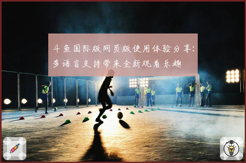 斗鱼国际版网页版使用体验分享：多语言支持带来全新观看乐趣