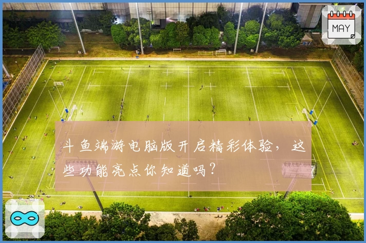 斗鱼端游电脑版开启精彩体验，这些功能亮点你知道吗？