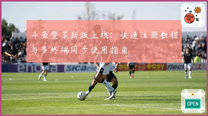 斗鱼登录新版上线：快速注册教程与多终端同步使用指南