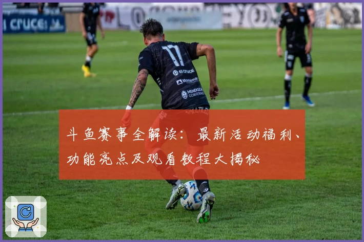 斗鱼赛事全解读：最新活动福利、功能亮点及观看教程大揭秘