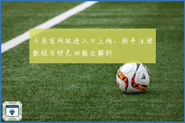 斗鱼官网极速入口上线，新手注册教程与特色功能全解析