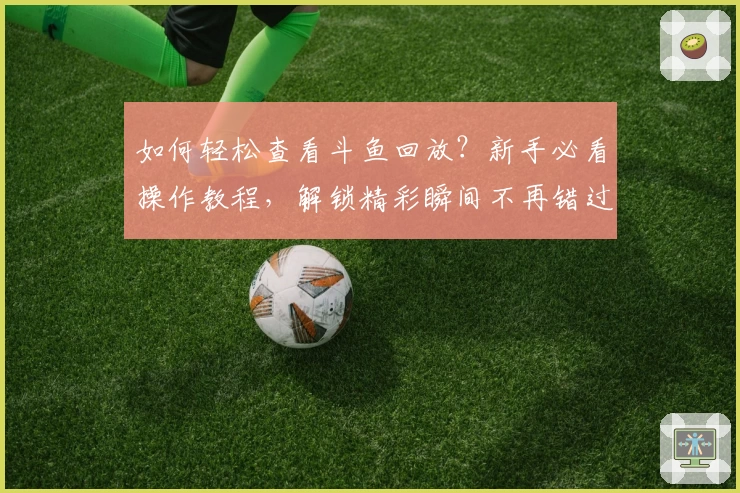 如何轻松查看斗鱼回放？新手必看操作教程，解锁精彩瞬间不再错过