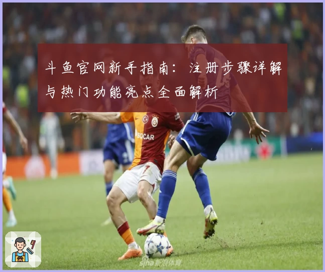 斗鱼官网新手指南：注册步骤详解与热门功能亮点全面解析