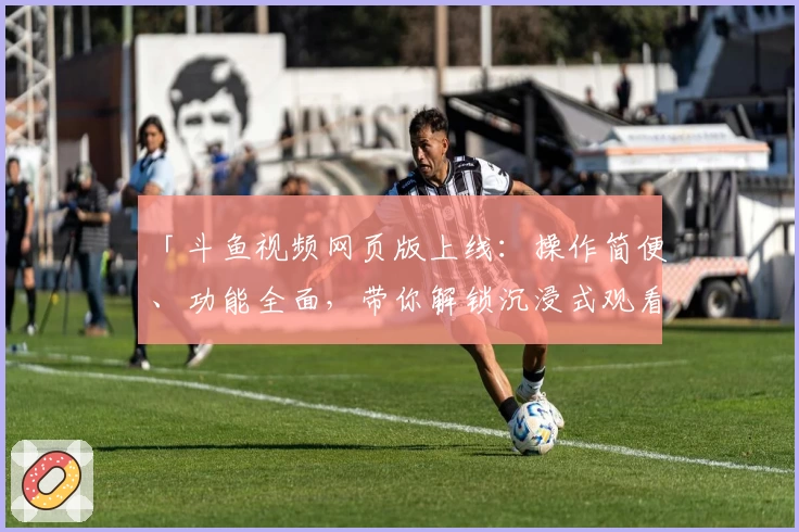 「斗鱼视频网页版上线：操作简便、功能全面，带你解锁沉浸式观看新体验」