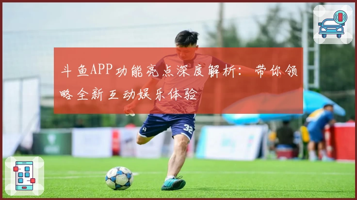 斗鱼APP功能亮点深度解析：带你领略全新互动娱乐体验