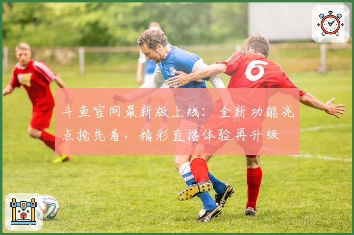 斗鱼官网最新版上线：全新功能亮点抢先看，精彩直播体验再升级