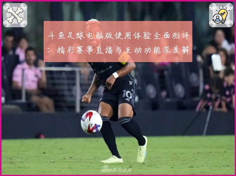 斗鱼足球电脑版使用体验全面测评：精彩赛事直播与互动功能深度解析