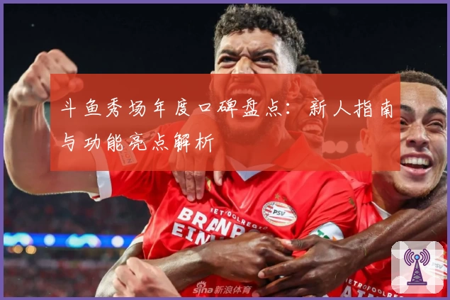 斗鱼秀场年度口碑盘点：新人指南与功能亮点解析