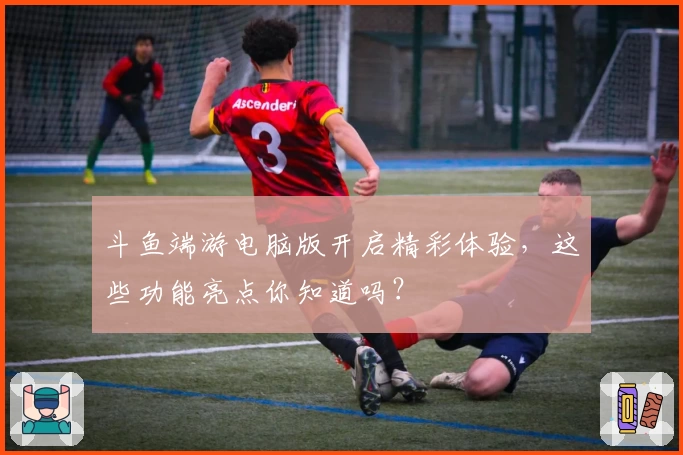 斗鱼端游电脑版开启精彩体验，这些功能亮点你知道吗？