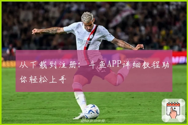 从下载到注册:斗鱼APP详细教程助你轻松上手