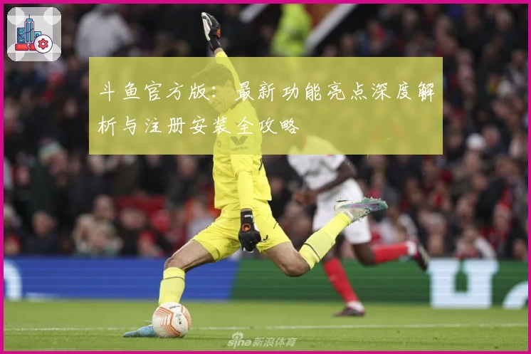 斗鱼官方版：最新功能亮点深度解析与注册安装全攻略