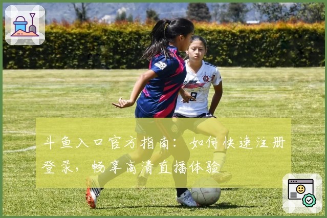 斗鱼入口官方指南：如何快速注册登录，畅享高清直播体验