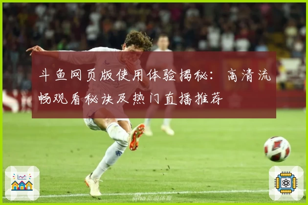 斗鱼网页版使用体验揭秘：高清流畅观看秘诀及热门直播推荐