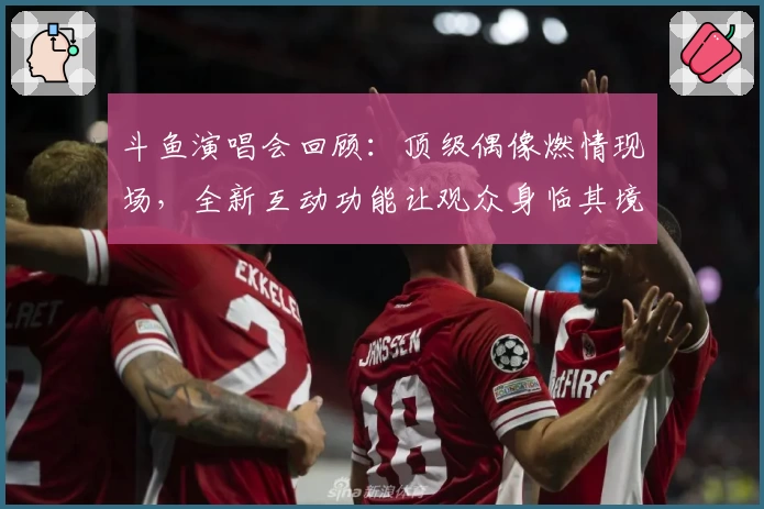 斗鱼演唱会回顾:顶级偶像燃情现场,全新互动功能让观众身临其境