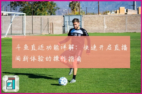 斗鱼直连功能详解：快速开启直播间新体验的操作指南