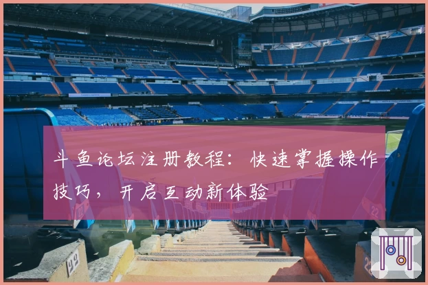 斗鱼论坛注册教程：快速掌握操作技巧，开启互动新体验