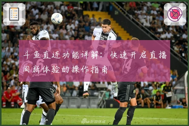 斗鱼直连功能详解:快速开启直播间新体验的操作指南