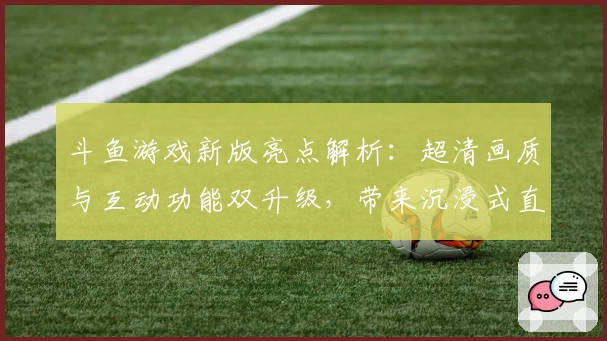斗鱼游戏新版亮点解析：超清画质与互动功能双升级，带来沉浸式直播体验
