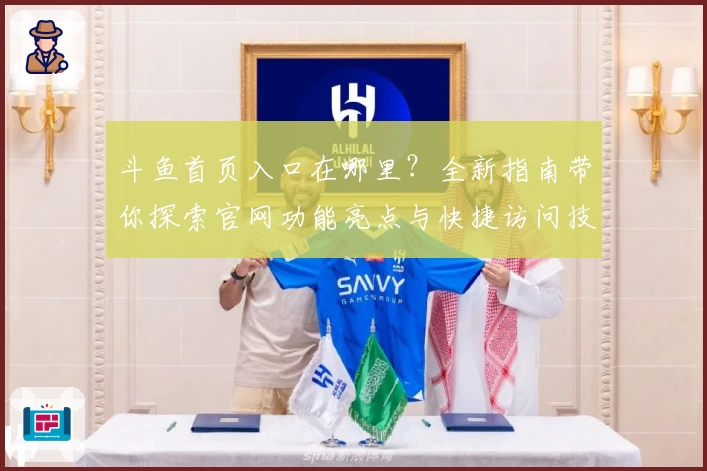 斗鱼首页入口在哪里？全新指南带你探索官网功能亮点与快捷访问技巧