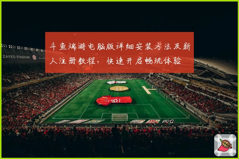 斗鱼端游电脑版详细安装方法及新人注册教程,快速开启畅玩体验