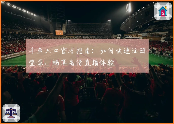 斗鱼入口官方指南：如何快速注册登录，畅享高清直播体验