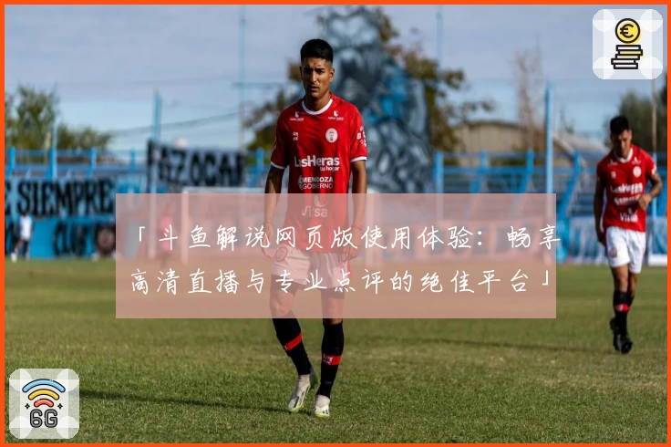「斗鱼解说网页版使用体验：畅享高清直播与专业点评的绝佳平台」