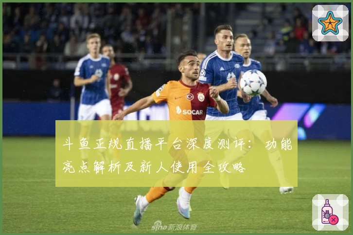 斗鱼正规直播平台深度测评：功能亮点解析及新人使用全攻略
