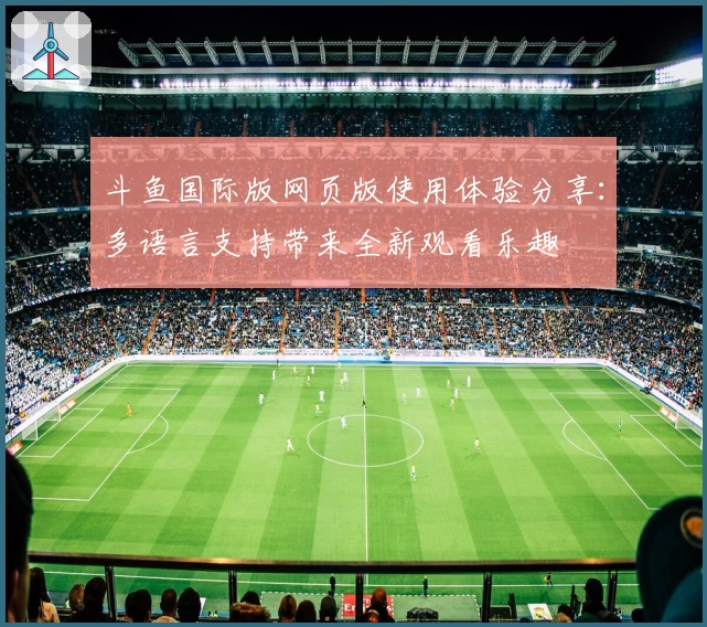 斗鱼国际版网页版使用体验分享：多语言支持带来全新观看乐趣