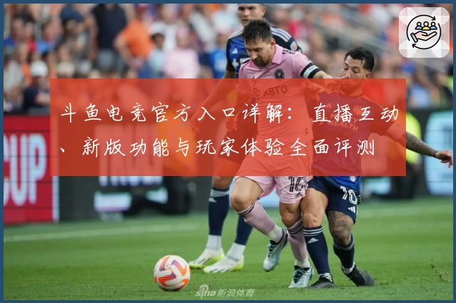 斗鱼电竞官方入口详解：直播互动、新版功能与玩家体验全面评测