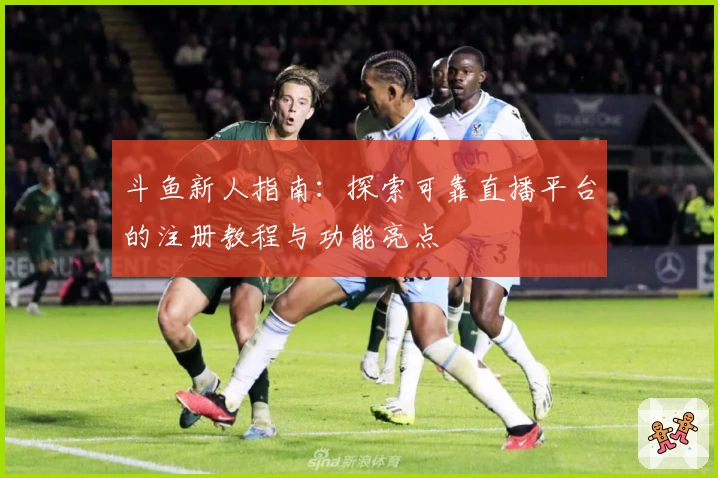 斗鱼新人指南：探索可靠直播平台的注册教程与功能亮点