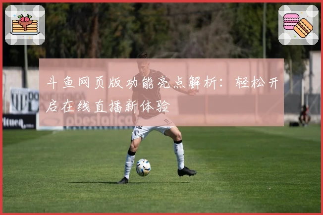 斗鱼网页版功能亮点解析：轻松开启在线直播新体验
