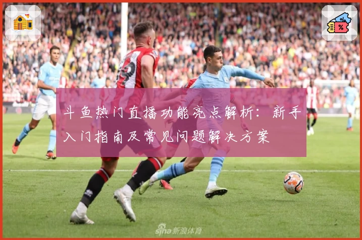 斗鱼热门直播功能亮点解析：新手入门指南及常见问题解决方案