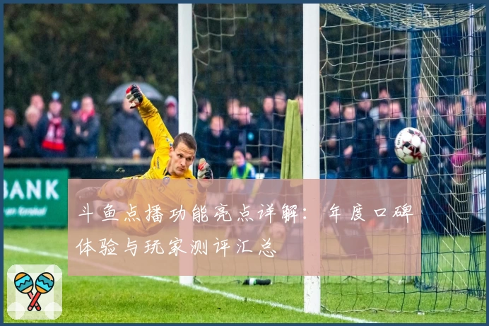 斗鱼点播功能亮点详解：年度口碑体验与玩家测评汇总