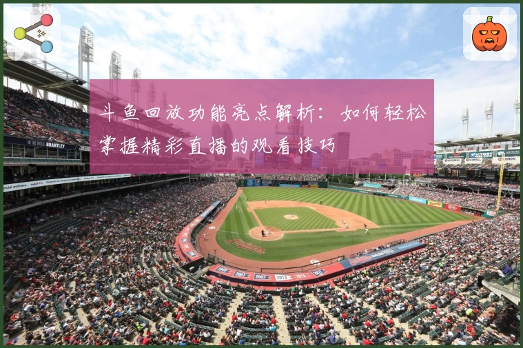 斗鱼回放功能亮点解析:如何轻松掌握精彩直播的观看技巧