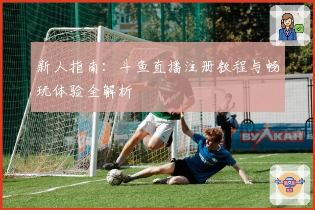 新人指南：斗鱼直播注册教程与畅玩体验全解析