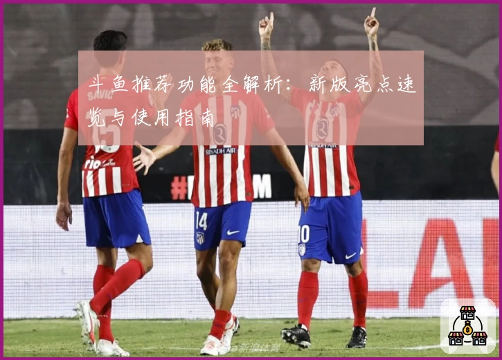 斗鱼推荐功能全解析:新版亮点速览与使用指南