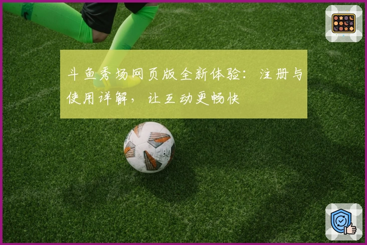 斗鱼秀场网页版全新体验：注册与使用详解，让互动更畅快