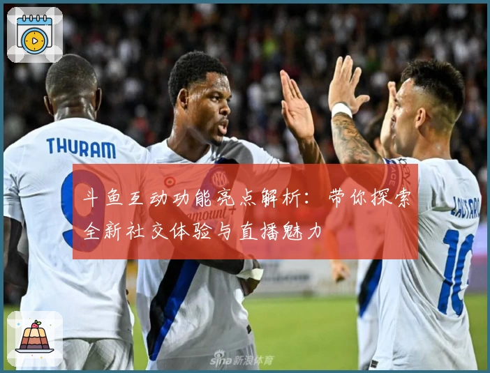 斗鱼互动功能亮点解析：带你探索全新社交体验与直播魅力