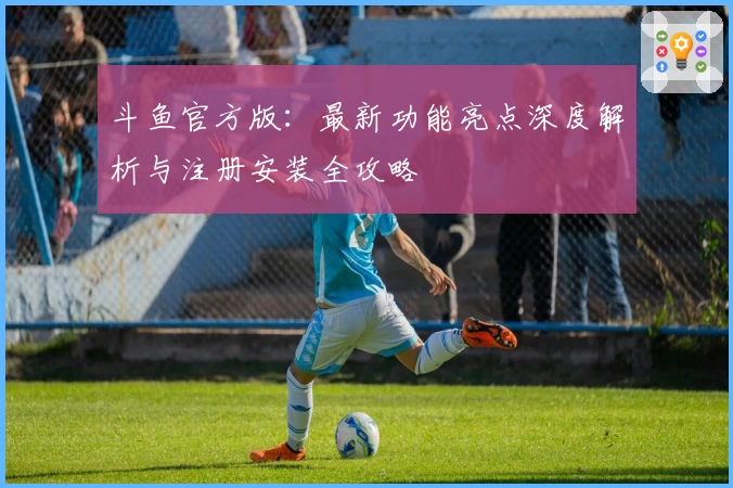 斗鱼官方版：最新功能亮点深度解析与注册安装全攻略