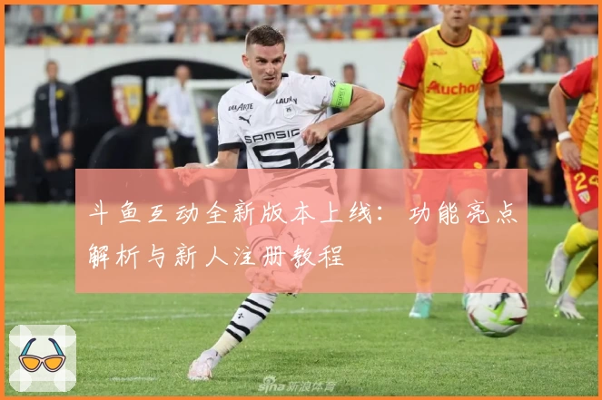 斗鱼互动全新版本上线:功能亮点解析与新人注册教程