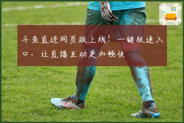 斗鱼直连网页版上线！一键极速入口，让直播互动更加畅快