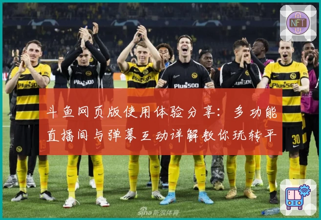 斗鱼网页版使用体验分享：多功能直播间与弹幕互动详解教你玩转平台