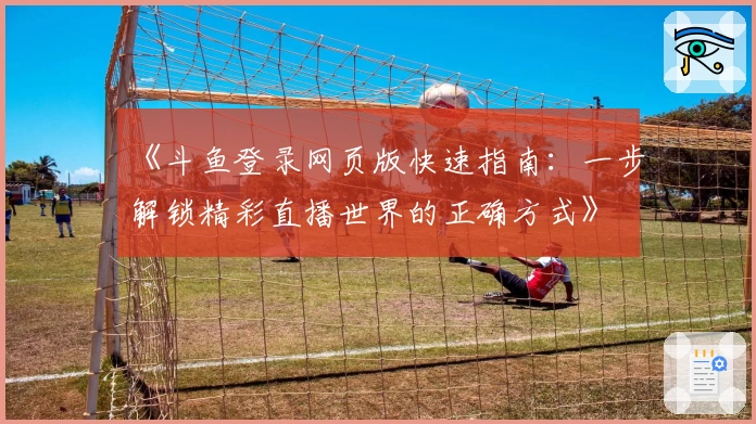 《斗鱼登录网页版快速指南：一步解锁精彩直播世界的正确方式》