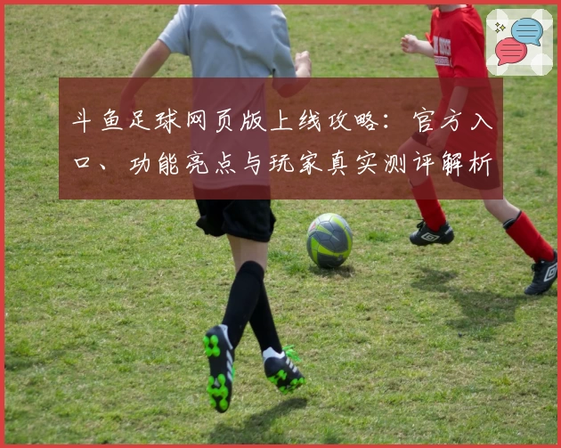 斗鱼足球网页版上线攻略：官方入口、功能亮点与玩家真实测评解析