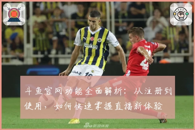 斗鱼官网功能全面解析：从注册到使用，如何快速掌握直播新体验