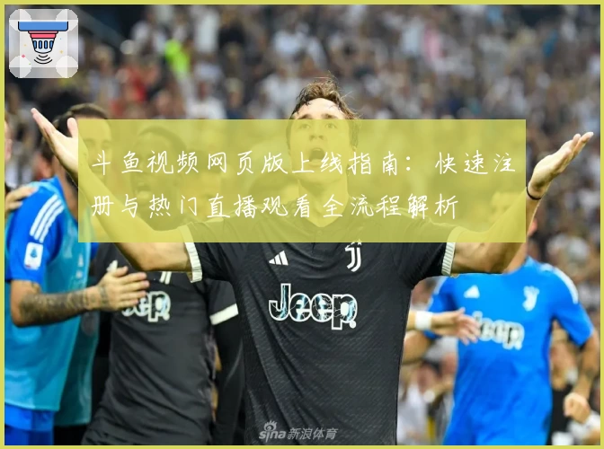 斗鱼视频网页版上线指南：快速注册与热门直播观看全流程解析