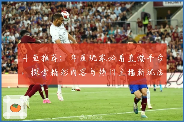 斗鱼推荐：年度玩家必看直播平台，探索精彩内容与热门主播新玩法
