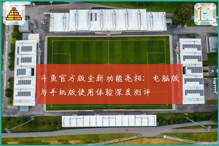 斗鱼官方版全新功能亮相：电脑版与手机版使用体验深度测评
