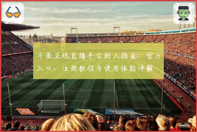 斗鱼正规直播平台新人指南：官方入口、注册教程与使用体验详解